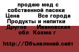 продаю мед с собственной пасеки › Цена ­ 250 - Все города Продукты и напитки » Другое   . Ивановская обл.,Кохма г.